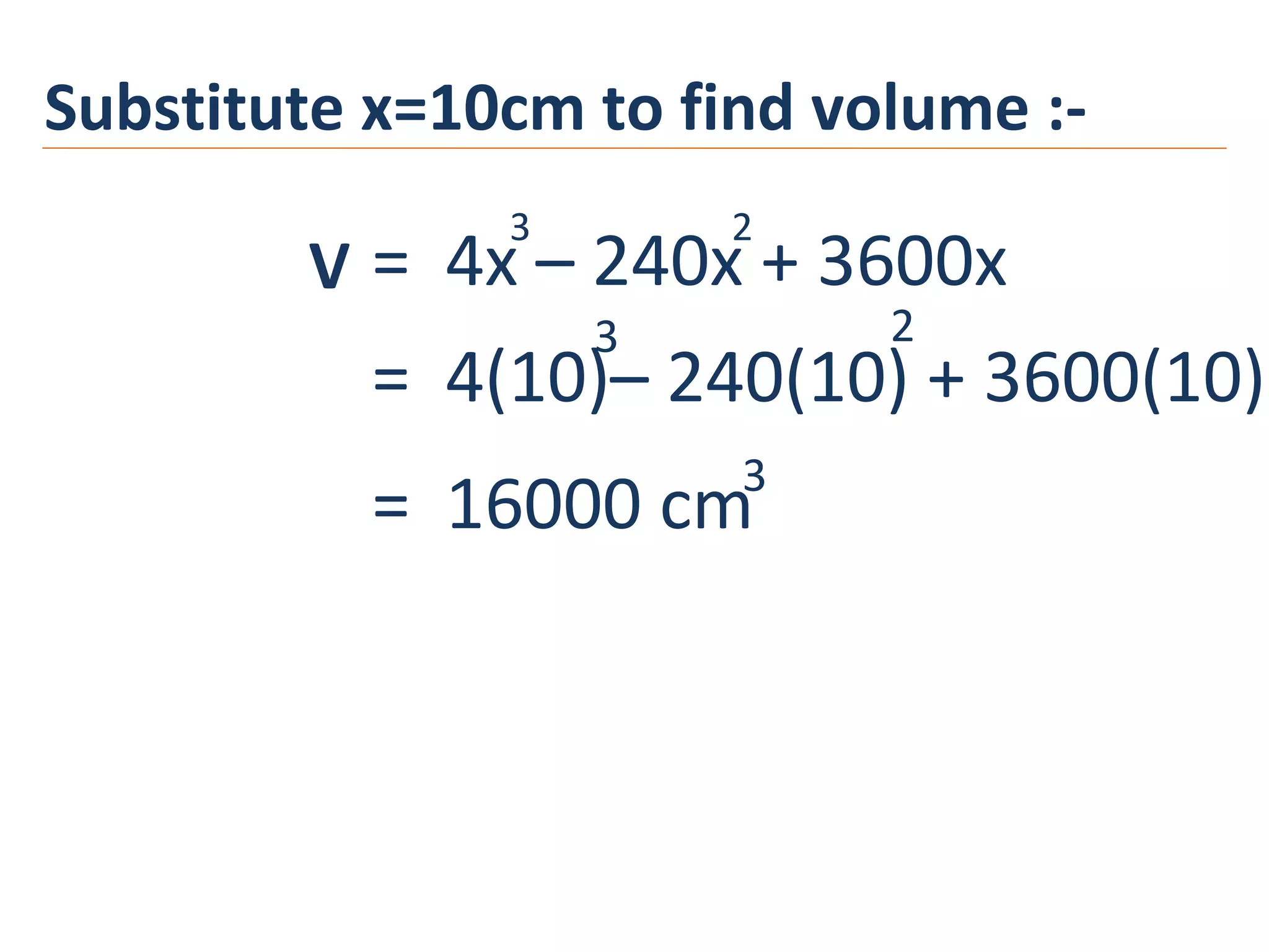Substitute x=10cm to find volume :-
= 4x – 240x + 3600x
3 2
V
= 4(10)– 240(10) + 3600(10)
3 2
= 16000 cm3
 