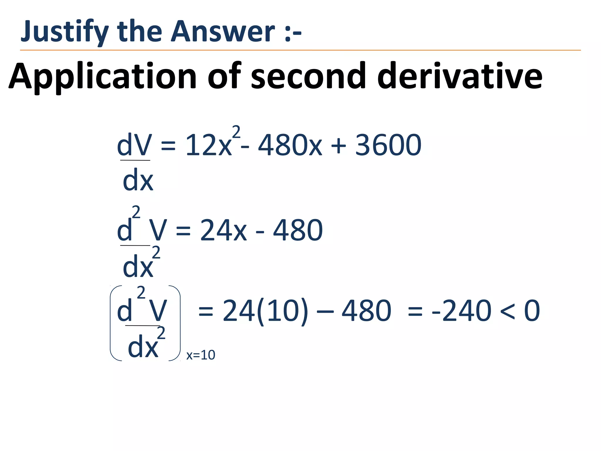 Justify the Answer :-
Application of second derivative
dV = 12x - 480x + 3600
dx
d V = 24x - 480
dx
2
2
2
d V = 24(10) – 480 = -240 < 0
dx
2
2
x=10
 