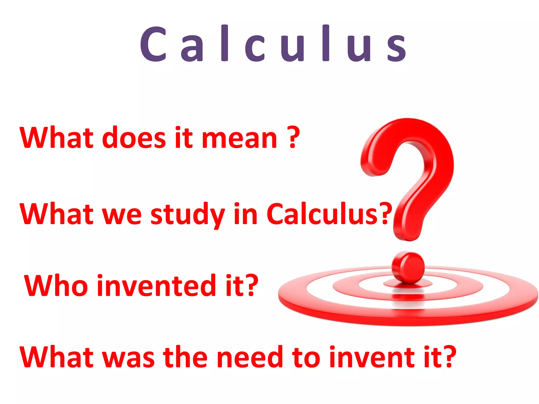 C a l c u l u s
What does it mean ?
Who invented it?
What we study in Calculus?
What was the need to invent it?
 