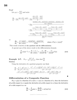 98
Proof
Let y(x) =
u(x)
v(x)
and write
dy
dx
= lim
h→0
y(x + h) − y(x)
h
= lim
h→0
u(x + h)
v(x + h)
−
u(x)
v(x)
h
= lim
h→0
v(x)u(x + h) − u(x)v(x) + u(x)v(x) − u(x)v(x + h)
v(x + h)v(x)
h
= lim
h→0
v(x)
u(x + h) − u(x)
h
− u(x)
v(x + h) − v(x)
h
v(x + h)v(x)
=
v(x) lim
h→0
u(x + h) − u(x)
h
− u(x) lim
h→0
v(x + h) − v(x)
h
lim
h→0
v(x + h)v(x)
or
dy
dx
=
d
dx
u(x)
v(x)
=
v(x)u (x) − u(x)v (x)
v2(x)
, where v2
(x) = [v(x)]2
This result is known as the quotient rule for diﬀerentiation.
A special case of the above result is the diﬀerentiation formula
d
dx
v(x)−1
=
d
dx
1
v(x)
=
−1
[v(x)]2
dv
dx
=
−1
[v(x)]2
v (x) (2.8)
Example 2-7. If y =
3x2
+ 8
x3 − x2 + x
, then ﬁnd
dy
dx
Solution
Using the derivative of a quotient property one ﬁnds
dy
dx
=
d
dx
3x2
+ 8
x3 − x2 + x
=
(x3
− x2
+ x) d
dx (3x2
+ 8) − (3x2
+ 8) d
dx (x3
− x2
+ x)
(x3 − x2 + x)2
=
(x3
− x2
+ x)(6x) − (3x2
+ 8)(3x2
− 2x + 1)
(x3 − x2 + x)2
=
−3x4
− 21x2
+ 16x − 8
(x3 − x2 + x)2
Diﬀerentiation of a Composite Function
If y = y(u) is a function of u and u = u(x) is a function of x, then the derivative
of y with respect to x equals the derivative of y with respect to u times the derivative
of u with respect to x or
dy
dx
=
d
dx
y(u) =
dy
du
du
dx
= y (u)u (x) (2.9)
 