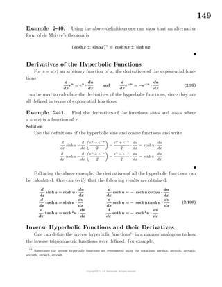 149
Example 2-40. Using the above deﬁnitions one can show that an alternative
form of de Moivre’s theorem is
( coshx ± sinhx)n
= coshnx ± sinhnx
Derivatives of the Hyperbolic Functions
For u = u(x) an arbitrary function of x, the derivatives of the exponential func-
tions
d
dx
eu
= eu
·
du
dx
and
d
dx
e−u
= −e−u
·
du
dx
(2.99)
can be used to calculate the derivatives of the hyperbolic functions, since they are
all deﬁned in terms of exponential functions.
Example 2-41. Find the derivatives of the functions sinhu and coshu where
u = u(x) is a function of x.
Solution
Use the deﬁnitions of the hyperbolic sine and cosine functions and write
d
dx
sinhu =
d
dx
eu
− e−u
2
=
eu
+ e−u
2
·
du
dx
= coshu ·
du
dx
d
dx
coshu =
d
dx
eu
+ e−u
2
=
eu
− e−u
2
·
du
dx
= sinhu ·
du
dx
Following the above example, the derivatives of all the hyperbolic functions can
be calculated. One can verify that the following results are obtained.
d
dx
sinhu = coshu ·
du
dx
d
dx
coshu = sinhu ·
du
dx
d
dx
tanhu = sech2
u ·
du
dx
d
dx
cschu = − cschu cothu ·
du
dx
d
dx
sechu = − sechu tanhu ·
du
dx
d
dx
cothu = − csch2
u ·
du
dx
(2.100)
Inverse Hyperbolic Functions and their Derivatives
One can deﬁne the inverse hyperbolic functions14
in a manner analogous to how
the inverse trigonometric functions were deﬁned. For example,
14
Sometimes the inverse hyperbolic functions are represented using the notations, arcsinh, arccosh, arctanh,
arccoth, arcsech, arccsch
 