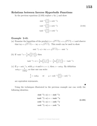 153
Relations between Inverse Hyperbolic Functions
In the previous equations (2.103) replace x by 1
x
and show
sinh−1 1
x
= csch−1
x
cosh−1 1
x
= sech−1
x
tanh−1 1
x
= coth−1
x
(2.104)
Example 2-45.
(a) Examine the logarithm of the product (x +
√
x2 + 1)(−x +
√
x2 + 1) = 1 and observe
that ln(x + x2 + 1) = − ln(−x + x2 + 1). This result can be used to show
sinh−1
(−x) = ln(−x + x2 + 1) = − sinh−1
x
(b) If tanh−1
x =
1
2
ln
1 + x
1 − x
, then
tanh−1
(−x) =
1
2
ln
1 − x
1 + x
= −
1
2
ln
1 + x
1 − x
= − tanh−1
x
(c) If y = sech−1
x, with y > 0 and 0 < x < 1, then x = sechy. By deﬁnition
sechy =
1
coshy
, so that one can write
1
x
= coshy or y = cosh−1 1
x
= sech−1
x
are equivalent statements.
Using the techniques illustrated in the previous example one can verify the
following identities
sinh−1
(−x) = − sinh−1
x
tanh−1
(−x) = − tanh−1
x
coth−1
(−x) = − coth−1
x
csch−1
(−x) = − csch−1
x
(2.105)
 