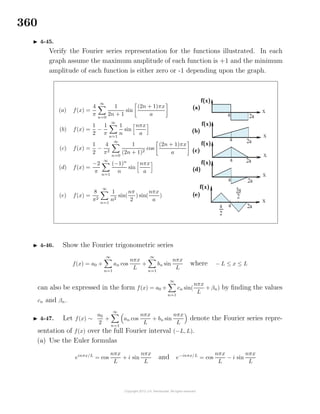 360
4-45.
Verify the Fourier series representation for the functions illustrated. In each
graph assume the maximum amplitude of each function is +1 and the minimum
amplitude of each function is either zero or -1 depending upon the graph.
(a) f(x) =
4
π
∞
n=0
1
2n + 1
sin
(2n + 1)πx
a
(b) f(x) =
1
2
−
1
π
∞
n=1
1
n
sin
nπx
a
(c) f(x) =
1
2
−
4
π2
∞
n=0
1
(2n + 1)2
cos
(2n + 1)πx
a
(d) f(x) =
−2
π
∞
n=1
(−1)n
n
sin
nπx
a
(e) f(x) =
8
π2
∞
n=1
1
n2
sin(
nπ
2
) sin(
nπx
a
)
4-46. Show the Fourier trigonometric series
f(x) = a0 +
∞
n=1
an cos
nπx
L
+
∞
n=1
bn sin
nπx
L
where − L ≤ x ≤ L
can also be expressed in the form f(x) = a0 +
∞
n=1
cn sin(
nπx
L
+ βn) by ﬁnding the values
cn and βn.
4-47. Let f(x) ∼
a0
2
+
∞
n=1
an cos
nπx
L
+ bn sin
nπx
L
denote the Fourier series repre-
sentation of f(x) over the full Fourier interval (−L, L).
(a) Use the Euler formulas
einπx/L
= cos
nπx
L
+ i sin
nπx
L
and e−inπx/L
= cos
nπx
L
− i sin
nπx
L
 