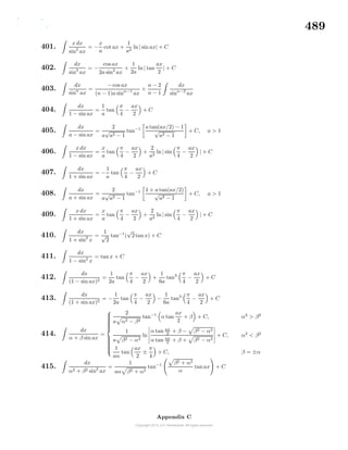 489
401.
x dx
sin2
ax
= −
x
a
cot ax +
1
a2
ln| sin ax| + C
402.
dx
sin3
ax
= −
cos ax
2a sin2
ax
+
1
2a
ln | tan
ax
2
| + C
403.
dx
sinn
ax
=
− cos ax
(n − 1)a sinn−1
ax
+
n − 2
n − 1
dx
sinn−2
ax
404.
dx
1 − sin ax
=
1
a
tan
π
4
−
ax
2
+ C
405.
dx
a − sin ax
=
2
a
√
a2 − 1
tan−1 a tan(ax/2) − 1
√
a2 − 1
+ C, a > 1
406.
x dx
1 − sin ax
=
x
a
tan
π
4
−
ax
2
+
2
a2
ln | sin
π
4
−
ax
2
| + C
407.
dx
1 + sin ax
= −
1
a
tan
π
4
−
ax
2
+ C
408.
dx
a + sin ax
=
2
a
√
a2 − 1
tan−1 1 + a tan(ax/2)
√
a2 − 1
+ C, a > 1
409.
x dx
1 + sin ax
=
x
a
tan
π
4
−
ax
2
+
2
a2
ln | sin
π
4
−
ax
2
| + C
410.
dx
1 + sin2
x
=
1
√
2
tan−1
(
√
2tan x) + C
411.
dx
1 − sin2
x
= tan x + C
412.
dx
(1 − sin ax)2
=
1
2a
tan
π
4
−
ax
2
+
1
6a
tan3 π
4
−
ax
2
+ C
413.
dx
(1 + sin ax)2
= −
1
2a
tan
π
4
−
ax
2
−
1
6a
tan3 π
4
−
ax
2
+ C
414.
dx
α + β sin ax
=



2
a α2 − β2
tan−1
α tan
ax
2
+ β + C, α2
> β2
1
a β2 − α2
ln
α tan ax
2
+ β − β2 − α2
α tan ax
2 + β + β2 − α2
+ C, α2
< β2
1
aα
tan
ax
2
±
π
4
+ C, β = ±α
415.
dx
α2 + β2 sin2
ax
=
1
aα β2 + α2
tan−1 β2 + α2
α
tan ax + C
Appendix C
 