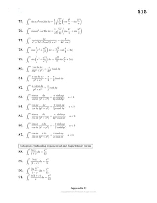 515
75.
∞
0
sin ax2
cos 2bx dx =
1
2
π
2a
cos
b2
a
− sin
b2
a
76.
∞
0
cos ax2
cos 2bx dx =
1
2
π
2a
cos
b2
a
+ sin
b2
a
77.
∞
0
dx
x4 + 2a2x2 cos 2β + a4
=
π
4a3 cos β
78.
∞
0
cos x2
+
a2
x2
dx =
√
π
2
cos(
π
4
+ 2a)
79.
∞
0
sin x2
+
a2
x2
dx =
√
π
2
sin(
π
4
+ 2a)
80.
∞
0
tan bx dx
x(p2 + x2)
=
π
2p2
tanh bp
81.
∞
0
x tan bx dx
p2 + x2
=
π
2
−
π
2
tanh bp
82.
∞
0
x cot bx dx
p2 + x2
=
π
2
coth bp
83.
∞
0
sin ax
sin bx
dx
(p2 + x2)
=
π
2p
sinh ap
sinh bp
, a < b
84.
∞
0
cos ax
cos bx
dx
(p2 + x2)
=
π
2p
cosh ap
cosh bp
, a < b
85.
∞
0
sin ax
cos bx
dx
(p2 + x2)
=
π
2p2
sinh ap
cosh bp
, a < b
86.
∞
0
sin ax
cos bx
x dx
(x2 + p2)
= −
π
2
sinh ap
cosh bp
, a < b
87.
∞
0
cos ax
sin bx
x dx
(p2 + x2)
=
π
2
cosh ap
sinh bp
, a < b
Integrals containing exponential and logarithmic terms
88.
1
0
ln 1
x
1 + x
dx =
π2
12
89.
1
0
ln 1
x
(1 − x)
dx =
π2
6
90.
1
0
ln 1
x
3
1 − x
dx =
π4
15
91.
1
0
ln(1 + x)
x
dx =
π2
12
Appendix C
 