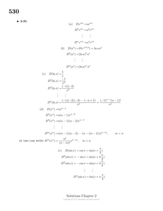 530
2-35.
(a) D eαx
=αeαx
D2
eαx
=α2
eαx
...
...
Dn
eαx
=αn
eαx
(b) D(ax
) =D(ex ln a
) = ln a ax
D2
(ax
) =(lna)2
ax
...
...
Dn
(ax
) =(lna)n
ax
(c) D(ln x) =
1
x
D2
(ln x) =
−1
x2
D3
(ln x) =
(−1)(−2)
x3
...
...
Dn
(ln x) =
(−1)(−2)(−3) · · ·(−n + 1)
xn
=
(−1)n−1
(n − 1)!
xn
(d) D(xn
) =nxn−1
D2
(xn
) =n(n − 1)xn−2
D3
(xn
) =n(n − 1)(n − 2)xn−3
...
...
Dm
(xn
) =n(n − 1)(n − 2) · · ·(n − (m − 1))xn−m
, m < n
or one can write Dm
(xn
) =
n!
(n − m)!
xn−m
, m < n
(e) D(sinx) = cos x = sin(x +
π
2
)
D2
(sinx) = − sinx = sin(x + 2
π
2
)
D3
(sinx) = − cos x = sin(x + 3
π
2
)
...
...
Dn
(sinx) = sin(x + n
π
2
)
Solutions Chapter 2
 