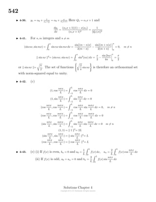 542
4-36. y1 = α0 + 1
α1+ 1
x
= α0 + x
α1x+1 Here Q1 = α1x + 1 and
dy1
dx
=
(α1x + 1)(1) − x(α1)
(α1x + 1)2
=
1
[Q1(x)]2
4-41. For n, m integers and n = m
(sinnx, sin mx) =
π
0
sin nx sin mx dx =
sin[(m − n)x]
2(m − n)
−
sin[(m + n)x]
2(m + n)
π
0
= 0, m = n
sin nx 2
= (sinnx, sinnx) =
π
0
sin2
(nx) dx =
x
2
−
sin 2nx
4n
π
0
=
π
2
or sinnx =
π
2
. The set of functions
2
π
sin nx is therefore an orthonormal set
with norm-squared equal to unity.
4-42. (c)
(1, cos
nπx
L
) =
L
−L
cos
nπx
L
dx = 0
(1, sin
nπx
L
) =
L
−L
sin
nπx
L
dx = 0
(cos
nπx
L
, cos
mπx
L
) =
L
−L
cos
nπx
L
sin
mπx
L
dx = 0, m = n
(cos
nπx
L
, cos
mπx
L
) =
L
−L
cos
nπx
L
cos
mπx
L
dx = 0
(sin
nπx
L
, sin
mπx
L
) =
L
−L
sin
nπx
L
sin
mπx
L
dx = 0 m = n
(1, 1) = 1 2
= 2L
(sin
nπx
L
, sin
nπx
L
) = sin
nπx
L
2
= L
(cos
nπx
L
, cos
nπx
L
) = cos
nπx
L
2
= L
4-43. (e) (i) If f(x) is even, bn = 0 and a0 =
1
L
L
0
f(x) dx, an =
2
L
L
0
f(x) cos
nπx
L
dx
(ii) If f(x) is odd, a0 = an = 0 and bn =
2
L
L
0
f(x) sin
nπx
L
dx
Solutions Chapter 4
 