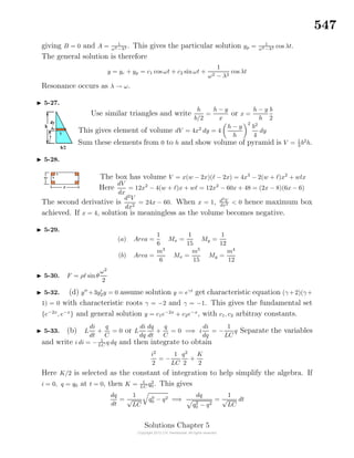 547
giving B = 0 and A = 1
ω2−λ2 . This gives the particular solution yp = 1
ω2−λ2 cos λt.
The general solution is therefore
y = yc + yp = c1 cos ωt + c2 sin ωt +
1
ω2 − λ2
cos λt
Resonance occurs as λ → ω.
5-27.
Use similar triangles and write
h
b/2
=
h − y
x
or x =
h − y
h
b
2
This gives element of volume dV = 4x2
dy = 4
h − y
h
2
b2
4
dy
Sum these elements from 0 to h and show volume of pyramid is V = 1
3
b2
h.
5-28.
The box has volume V = x(w − 2x)( − 2x) = 4x3
− 2(w + )x2
+ wlx
Here
dV
dx
= 12x2
− 4(w + )x + w = 12x2
− 60x + 48 = (2x − 8)(6x − 6)
The second derivative is
d2
V
dx2
= 24x − 60. When x = 1, d2
V
dx2 < 0 hence maximum box
achieved. If x = 4, solution is meaningless as the volume becomes negative.
5-29.
(a) Area =
1
6
Mx =
1
15
My =
1
12
(b) Area =
m3
6
Mx =
m5
15
My =
m4
12
5-30. F = ρ sinθ
ω2
2
5-32. (d) y +3y2y = 0 assume solution y = eγt
get characteristic equation (γ +2)(γ+
1) = 0 with characteristic roots γ = −2 and γ = −1. This gives the fundamental set
{e−2x
, e−x
} and general solution y = c1e−2x
+ c2e−x
, with c1, c2 arbitray constants.
5-33. (b) L
di
dt
+
q
C
= 0 or L
di
dq
dq
dt
+
q
C
= 0 =⇒ i
di
dq
= −
1
LC
q Separate the variables
and write i di = − 1
LC
q dq and then integrate to obtain
i2
2
= −
1
LC
q2
2
+
K
2
Here K/2 is selected as the constant of integration to help simplify the algebra. If
i = 0, q = q0 at t = 0, then K = 1
LC q2
0 . This gives
dq
dt
=
1
√
LC
q0
0 − q2 =⇒
dq
q2
0 − q2
=
1
√
LC
dt
Solutions Chapter 5
 