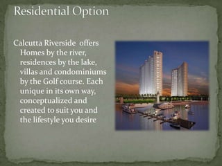 Residential OptionCalcutta Riverside  offers Homes by the river, residences by the lake, villas and condominiums by the Golf course. Each unique in its own way, conceptualized and created to suit you and the lifestyle you desire
