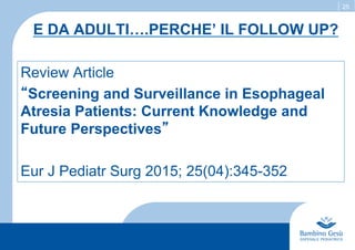 25
E DA ADULTI….PERCHE’ IL FOLLOW UP?
Review Article
“Screening and Surveillance in Esophageal
Atresia Patients: Current Knowledge and
Future Perspectives”
Eur J Pediatr Surg 2015; 25(04):345-352
 
