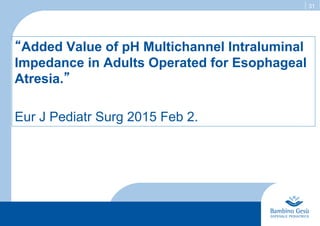 31
“Added Value of pH Multichannel Intraluminal
Impedance in Adults Operated for Esophageal
Atresia.”
Eur J Pediatr Surg 2015 Feb 2.
 