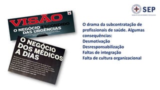 O drama da subcontratação de
profissionais de saúde. Algumas
consequências:
Desmotivação
Desresponsabilização
Faltas de integração
Falta de cultura organizacional
 