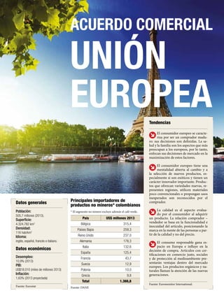 17REVISTA DE LAS OPORTUNIDADES
ACUERDO COMERCIAL
UNIÓN
EUROPEA
Fuente: DANE
* El segmento no minero excluye además el café verde.
Fuente: Eurostat
País US$ millones 2013
Bélgica 315,4
Países Bajos 259,3
Reino Unido 237,0
Alemania 178,3
Italia 132,6
España 125,4
Francia 43,7
Suecia 12,9
Polonia 10,0
Grecia 9,8
Total 1.366,8
Datos económicos
Datos generales Principales importadores de
productos no mineros* colombianos
Población:
505,7 millones (2013).
Superficie:
4.324.782 km2
Densidad:
116 hab/km2
Idioma:
inglés, español, francés e italiano.
Desempleo:
10,9% (2013)
PIB:
US$18.010 (miles de millones 2013)
Inflación:
1,63% (2013 proyectada)
Tendencias
El consumidor europeo se caracte-
riza por ser un comprador madu-
ro: sus decisiones son definidas. La sa-
lud y la familia son los aspectos que más
preocupan a los europeos, por lo tanto,
enfocan sus decisiones de mercado en la
maximización de estos factores.
El consumidor europeo tiene una
mentalidad abierta al cambio y a
la selección de nuevos productos, es-
pecialmente si son exóticos y tienen un
carácter innovador importante. Produc-
tos que ofrezcan variedades nuevas, re-
presenten regiones, utilicen materiales
poco convencionales o propongan usos
inesperados son reconocidos por el
comprador.
La calidad es el aspecto evalua-
do por el consumidor al adquirir
un producto. La relación comprador –
vendedor se basa en la funcionalidad e
inocuidad del artículo, posicionando la
marca en la mente de las personas a par-
tir de la calidad y no del precio.
El consumo responsable gana es-
pacio en Europa e influye en la
decisión de compra. Artículos con cer-
tificaciones en comercio justo, sociales
y de protección al medioambiente pre-
sentarán ventajas dentro del mercado
europeo. Los productos orgánicos y na-
turales llaman la atención de las nuevas
generaciones.
Fuente: Euromonitor International.
 