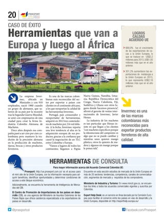 20
La empresa Inver-
mec, ubicada en
Manizales y con 910
empleados, nació 1960 cuando
un grupo de alemanes, que sa-
lieron de su país por la recesión
tras la Segunda Guerra Mundial,
se unió con empresarios de esta
ciudad para crear la firma In-
dustria Colombo Alemana de
Machetes.
Doce años después esa com-
pañía pasó a ser cien por cien co-
lombiana pero mantuvo la tra-
dición de la precisión alemana
en la producción de machetes,
tijeras, brocas y otros productos
ferreteros.
HERRAMIENTAS DE CONSULTA
Para mayor información acerca del Acuerdo Comercial Colombia UE:
Proexport: http://ue.proexport.com.co/ es el acceso para
el mini site de la Unión Europea, con la información necesaria para ad-
quirir beneficios, identificar oportunidades y determinar condiciones de
acceso a este bloque económico.
Adicionalmente, se encuentra la herramienta de Inteligencia de Merca-
dos del CBI.
El Centro de Promoción de Importaciones de los países en desa-
rrollo (CBI), es una agencia del Ministerio de Asuntos Exteriores de los
Países Bajos que ofrece asistencia especializada a los exportadores de
países en desarrollo.
Encuentre en esta sección estudios de mercado de la Unión Europea en
más de 20 sectores: tendencias, competencia, canales de comercializa-
ción, segmentos de mercado y requisitos de los compradores.
Ministerio de Industria y Turismo: En www.mincit.gov.co, se encuen-
tran los links a todos los acuerdos comerciales vigentes y suscritos por
Colombia.
Export Help Desk: es un servicio en línea lanzado por la Comisión Euro-
pea para facilitar el comercio entre los países en vías de desarrollo y la
Unión Europea, disponible en http://exporthelp.europa.eu/
689,9% fue el crecimiento
de las exportaciones de ca-
cao a la Unión Europea, lo
que se traduce en US$2,2
millones para 2013, US$1,93
millones más que en el año
anterior.
301,3% aumentaron las ex-
portaciones de metalurgia a
la Unión Europea en 2013,
lo que representa US$2,18
millones más que en el año
anterior.
LOGROS
caldas
ACUERDO UE
CASO DE ÉXITO
Herramientas que van a
Europa y luego al África
Es una de las marcas colom-
bianas más reconocidas del sec-
tor por exportar a países con
clientes en el continente africano,
a los que reexportan la calidad de
las herramientas Invermec.
Portugal, país consumidor y
reexportador de herramientas,
adquirió en 2012 tres contenedo-
res de machetes por 216 mil dóla-
res. A la fecha, Invermec reporta
una leve tendencia al alza en la
adquisición europea de sus pro-
ductos, gracias a la confianza que
causó la negociación de un TLC
entre Colombia y Europa.
“Vamos a lugares de todos los
continentes; llegamos a Papúa
Nueva Guinea, Namibia, Litua-
nia, República Democrática del
Congo, Nueva Caledonia, Fiji,
Sudáfrica y Ghana son otros lu-
gares donde hacemos presencia”,
afirmó el gerente de ventas inter-
nacionales de Invermec, Javier
Henao.
La industria de los machetes
es tan particular que Henao in-
siste en que llegan a los clientes
“con machetes específicos porque
la idiosincrasia del campesino es
algo que no se puede cambiar y
mientras unos quieren mango
plástico, otros lo quieren de ma-
dera y algunos sin mango porque
le ponen tela”.
Invermec es una
de las marcas
colombianas más
reconocidas para
exportar productos
ferreteros de alta
calidad.
 