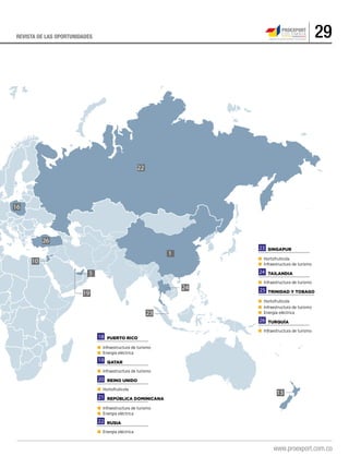 29REVISTA DE LAS OPORTUNIDADES
16
10
5
23
1
13
19
22
24
26
		 Puerto Rico
■	 Infraestructura de turismo
■	 Energía eléctrica
		Qatar
■	 Infraestructura de turismo
		 Reino Unido
■	Hortofrutícola
		 República Dominicana
■	 Infraestructura de turismo
■	 Energía eléctrica
		Rusia
■	 Energía eléctrica
		Singapur
■	Hortofrutícola
■	 Infraestructura de turismo
		Tailandia
■	 Infraestructura de turismo
		 Trinidad y Tobago
■	Hortofrutícola
■	 Infraestructura de turismo
■	 Energía eléctrica
		Turquía
■	 Infraestructura de turismo
18
19
20
21
22
23
24
25
26
 