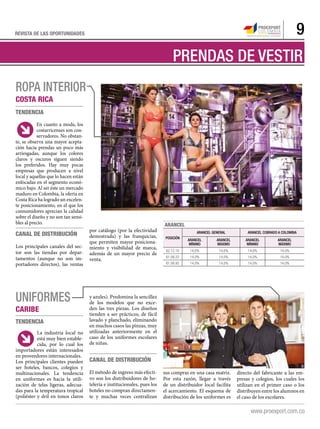 9REVISTA DE LAS OPORTUNIDADES
Tendencia
En cuanto a moda, los
costarricenses son con-
servadores. No obstan-
te, se observa una mayor acepta-
ción hacia prendas un poco más
arriesgadas, aunque los colores
claros y oscuros siguen siendo
los preferidos. Hay muy pocas
empresas que producen a nivel
local y aquellas que lo hacen están
enfocadas en el segmento econó-
mico bajo. Al ser éste un mercado
maduro en Colombia, la oferta en
Costa Rica ha logrado un excelen-
te posicionamiento, en el que los
consumidores aprecian la calidad
sobre el diseño y no son tan sensi-
bles al precio.
Canal de distribución
Los principales canales del sec-
tor son las tiendas por depar-
tamentos (aunque no son im-
portadores directos), las ventas
PRENDAS DE VESTIR
Ropa interior
por catálogo (por la efectividad
demostrada) y las franquicias,
que permiten mayor posiciona-
miento y visibilidad de marca,
además de un mayor precio de
venta.
Uniformes
caribe
Costa Rica
y azules). Predomina la sencillez
de los modelos que no exce-
den las tres piezas. Los diseños
tienden a ser prácticos, de fácil
lavado y planchado, eliminando
en muchos casos las pinzas, muy
utilizadas anteriormente en el
caso de los uniformes escolares
de niñas.
Canal de distribución
El método de ingreso más efecti-
vo son los distribuidores de ho-
telería e institucionales, pues los
hoteles no compran directamen-
te y muchas veces centralizan
sus compras en una casa matriz.
Por esta razón, llegar a través
de un distribuidor local facilita
el acercamiento. El esquema de
distribución de los uniformes es
directo del fabricante a las em-
presas y colegios, los cuales los
utilizan en el primer caso o los
distribuyen entre los alumnos en
el caso de los escolares.
La industria local no
está muy bien estable-
cida, por lo cual los
importadores están interesados
en proveedores internacionales.
Los principales clientes pueden
ser hoteles, bancos, colegios y
multinacionales. La tendencia
en uniformes es hacia la utili-
zación de telas ligeras, adecua-
das para la temperatura tropical
(poliéster y dril en tonos claros
Tendencia
ARANCEL
POSICIÓN
ARANCEL GENERAL ARANCEL COBRADO A COLOMBIA
ARANCEL
MÍNIMO
ARANCEL
MÁXIMO
ARANCEL
MÍNIMO
ARANCEL
MÁXIMO
62.12.10 14,0% 14,0% 14,0% 14,0%
61.08.22 14,0% 14,0% 14,0% 14,0%
61.08.92 14,0% 14,0% 14,0% 14,0%
 