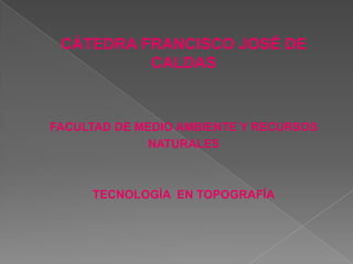 CÁTEDRA FRANCISCO JOSÉ DE
          CALDAS



FACULTAD DE MEDIO AMBIENTE Y RECURSOS
             NATURALES



     TECNOLOGÍA EN TOPOGRAFÍA
 