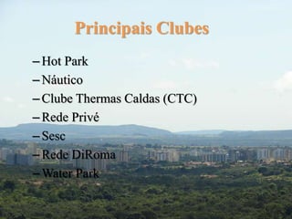 Principais Clubes 
– Hot Park 
– Náutico 
– Clube Thermas Caldas (CTC) 
– Rede Privé 
– Sesc 
– Rede DiRoma 
–Water Park 
 