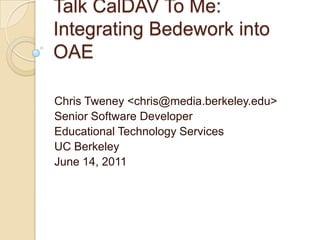 Talk CalDAV To Me: Integrating Bedework into OAE Chris Tweney <chris@media.berkeley.edu> Senior Software Developer Educational Technology Services UC Berkeley June 14, 2011 