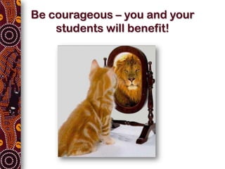 Be courageous – you and your
    students will benefit!
 