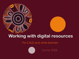 Working with digital resources
      For CALD and other learners

                    Lynne Gibb
 