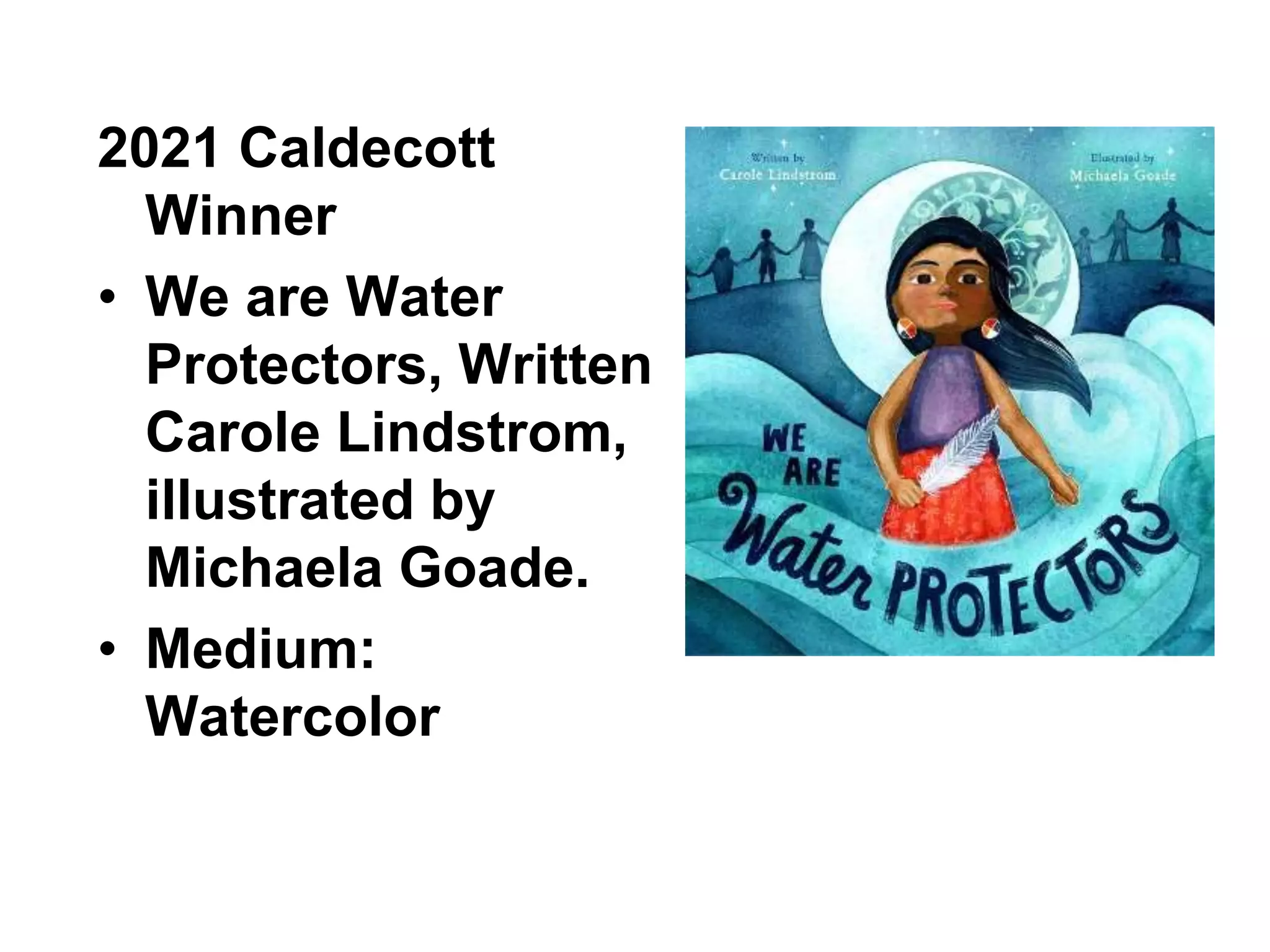 2021 Caldecott
Winner
• We are Water
Protectors, Written
Carole Lindstrom,
illustrated by
Michaela Goade.
• Medium:
Watercolor
 