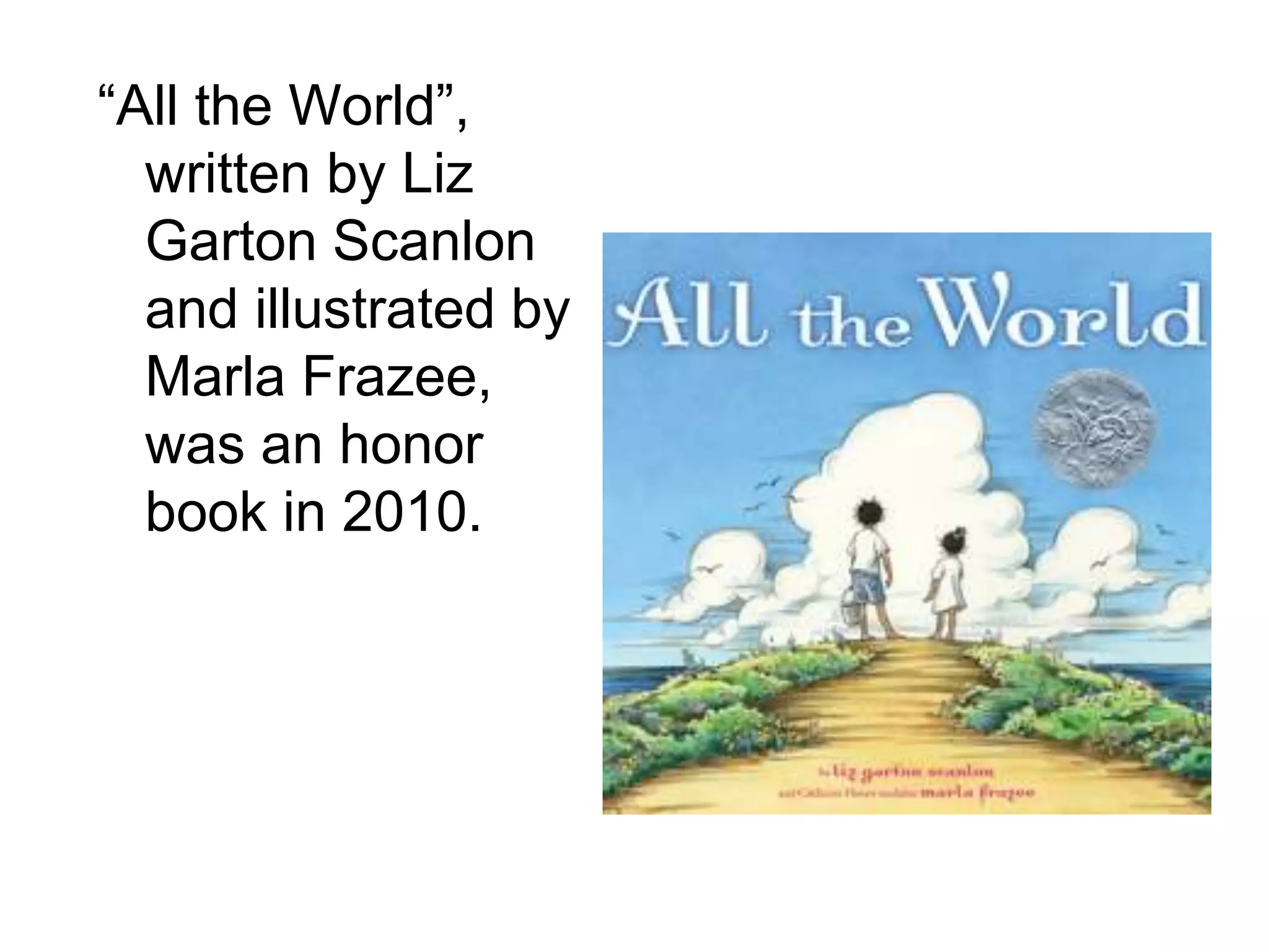 “All the World”,
written by Liz
Garton Scanlon
and illustrated by
Marla Frazee,
was an honor
book in 2010.
 