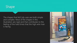 Shape
The shapes that McCully uses are both simple
and complex. Most of the shapes in this
illustration are rigid and that contributes to the
feeling of the hard times that the high wire man
is facing.
 