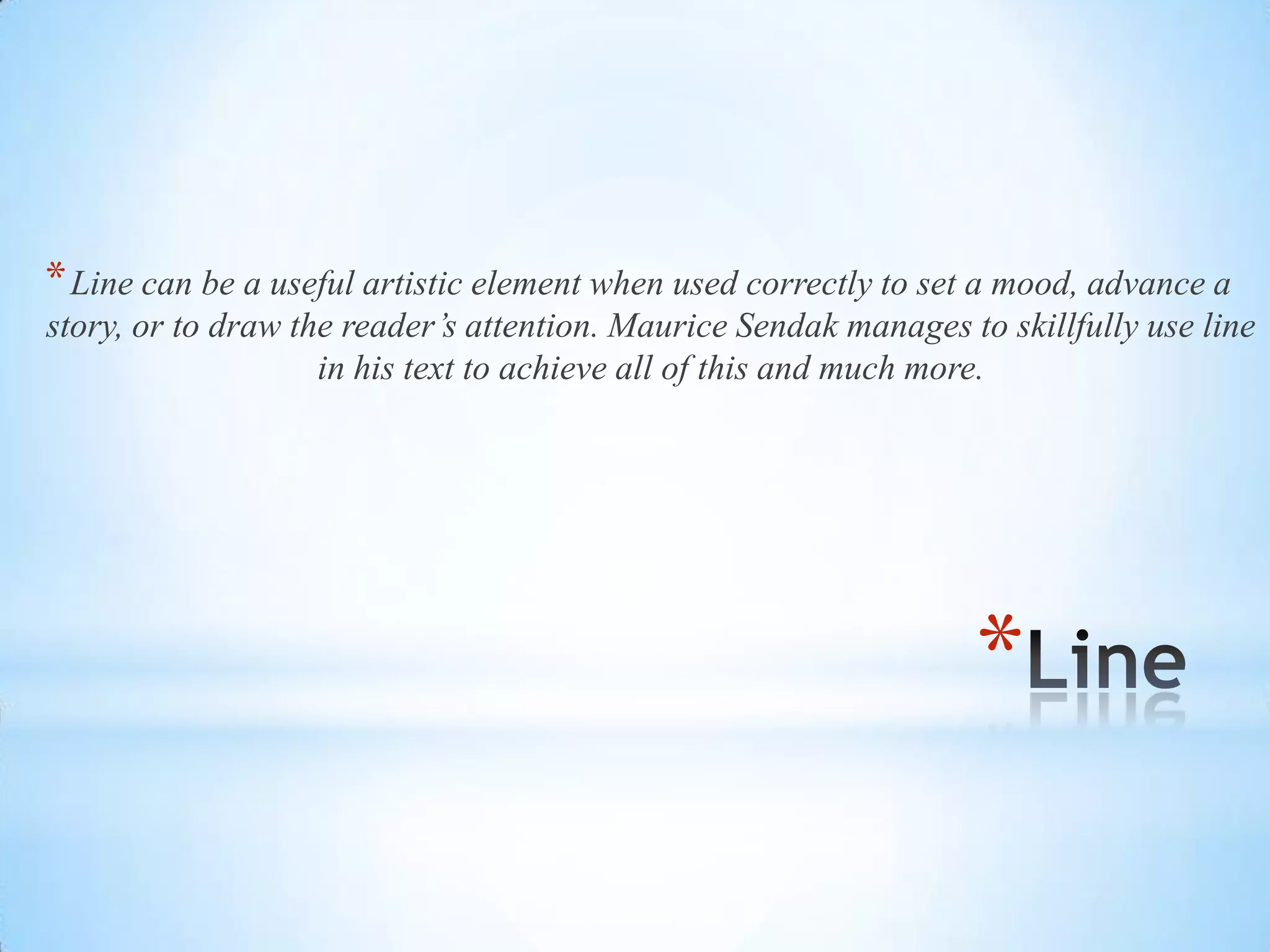 *
*Line can be a useful artistic element when used correctly to set a mood, advance a
story, or to draw the reader’s attention. Maurice Sendak manages to skillfully use line
in his text to achieve all of this and much more.
 