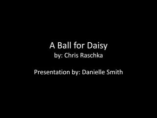 A Ball for Daisy
by: Chris Raschka
Presentation by: Danielle Smith
 