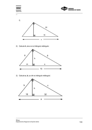 Espírito Santo
_________________________________________________________________________________________________
__




       f)



                                             20



                                        16

                                    x



2) Calcule h, m e n no triângulo retângulo:




                 6                            8
                          h


                     m                   n

                                   10


3) Calcule a, b, c e h no triângulo retângulo:




                 b                                c
                          h

                     18                  32

                                   a




_________________________________________________________________________________________________
__
SENAI
Departamento Regional do Espírito Santo                                                     133
 