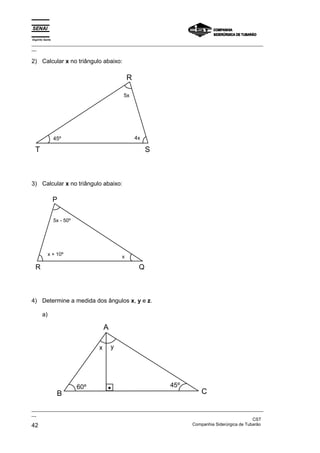 Espírito Santo
_________________________________________________________________________________________________
__

2) Calcular x no triângulo abaixo:

                                                  R

                                              5x




                 45º                                  4x

  T                                                        S



3) Calcular x no triângulo abaixo:

                 P

                 5x - 50º




            x + 10º                           x

  R                                                    Q



4) Determine a medida dos ângulos x, y e z.

       a)

                                      A

                                  x       y




                            60º                                45º
                  B                                                     C

_________________________________________________________________________________________________
__
                                                                                               CST
42                                                                 Companhia Siderúrgica de Tubarão
 