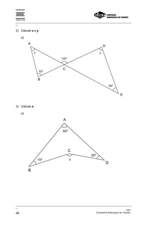 Espírito Santo
_________________________________________________________________________________________________
__

2) Calcule x e y:

       a)

                 A
                                                                           D
                     y                                                 x

                                      135º


                                        C
                         75º

                         B
                                                                                   60º


                                                                                         E


3) Calcule x:

       a)

                                        A

                                        60º




                                              C
                                                                25º
                         15º                  x
                                                                               D
                 B




_________________________________________________________________________________________________
__
                                                                                               CST
48                                                                 Companhia Siderúrgica de Tubarão
 