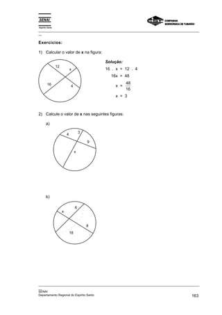 Espírito Santo
_________________________________________________________________________________________________
__
_________________________________________________________________________________________________
__
SENAI
Departamento Regional do Espírito Santo 163
Exercícios:
1) Calcular o valor de x na figura:
x
4
16
12
Solução:
16 . x = 12 . 4
16x = 48
x =
48
16
x = 3
2) Calcule o valor de x nas seguintes figuras:
a)
9
3
4
x
b)
x
6
8
18
 
