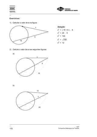 Espírito Santo
_________________________________________________________________________________________________
__
_________________________________________________________________________________________________
__
CST
170 Companhia Siderúrgica de Tubarão
Exercícios:
1) Calcular o valor de x na figura:
x
18
6
Solução:
x
2
= ( 18 + 6 ) . 6
x
2
= 24 . 6
x
2
= 144
x
2
= 144
x
2
= 12
2) Calcule o valor de x nas seguintes figuras:
a)
x
16
4
b)
12
24
x
 