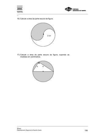 Espírito Santo
_________________________________________________________________________________________________
__
_________________________________________________________________________________________________
__
SENAI
Departamento Regional do Espírito Santo 199
16) Calcule a área da parte escura da figura.
2 cm
17) Calcule a área da parte escura da figura, supondo as
medidas em centímetros.
6 8
 