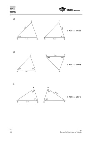 Espírito Santo
_________________________________________________________________________________________________
__
_________________________________________________________________________________________________
__
CST
56 Companhia Siderúrgica de Tubarão
d)
T
S
R 4 cm
50º
6
c
m
A
C
B 6 cm
50º
4
c
m
∆ ABC ≅ ∆ RST
e)
A
C
B 5 cm
80º 35º
M
P
N 5 cm
80º 35º
∆ ABC ≅ ∆ MNP
f)
G
E F
80º
12 cm
70º
A
C
B 12 cm
70º
80º
∆ ABC ≅ ∆ EFG
 