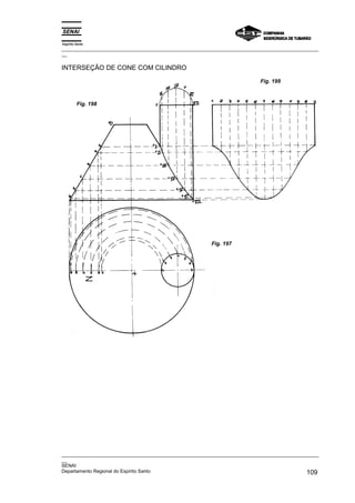 Espírito Santo
_________________________________________________________________________________________________
__
_________________________________________________________________________________________________
__
SENAI
Departamento Regional do Espírito Santo 109
INTERSEÇÃO DE CONE COM CILINDRO
Fig. 197
Fig. 199
Fig. 198
 