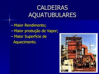 CALDEIRAS AQUATUBULARES Maior Rendimento; Maior produção de Vapor; Maior Superfície de  Aquecimento. 