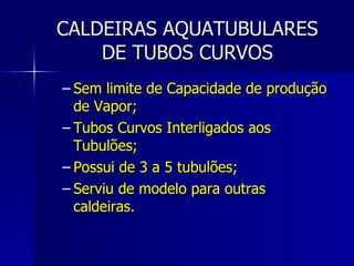 CALDEIRAS AQUATUBULARES DE TUBOS CURVOS Sem limite de Capacidade de produção de Vapor; Tubos Curvos Interligados aos Tubulões; Possui de 3 a 5 tubulões; Serviu de modelo para outras caldeiras. 