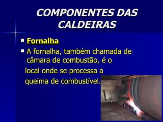 COMPONENTES DAS CALDEIRAS Fornalha A fornalha, também chamada de câmara de combustão, é o local onde se processa a queima de combustível.  