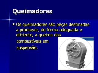 Queimadores Os queimadores são peças destinadas a promover, de forma adequada e eficiente, a queima dos  combustíveis em  suspensão.  