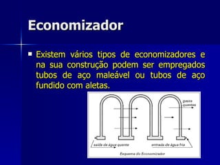 Economizador Existem vários tipos de economizadores e na sua construção podem ser empregados tubos de aço maleável ou tubos de aço fundido com aletas. 