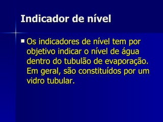 Indicador de nível Os indicadores de nível tem por objetivo indicar o nível de água dentro do tubulão de evaporação. Em geral, são constituídos por um vidro tubular. 