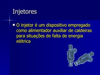 Injetores O injetor é um dispositivo empregado como alimentador auxiliar de caldeiras para situações de falta de energia elétrica 