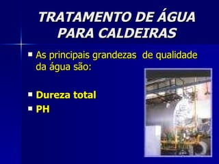 TRATAMENTO DE ÁGUA PARA CALDEIRAS As principais grandezas  de qualidade da água são: Dureza total PH 