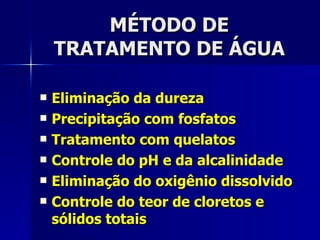 MÉTODO DE TRATAMENTO DE ÁGUA Eliminação da dureza Precipitação com fosfatos Tratamento com quelatos Controle do pH e da alcalinidade Eliminação do oxigênio dissolvido Controle do teor de cloretos e sólidos totais 