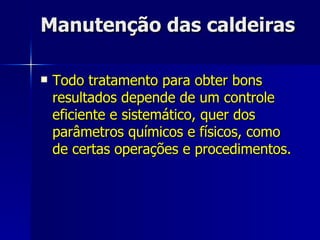 Manutenção das caldeiras Todo tratamento para obter bons resultados depende de um controle eficiente e sistemático, quer dos parâmetros químicos e físicos, como de certas operações e procedimentos. 
