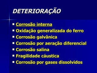 DETERIORAÇÃO Corrosão interna   Oxidação generalizada do ferro Corrosão galvânica Corrosão por aeração diferencial Corrosão salina Fragilidade cáustica Corrosão por gases dissolvidos 