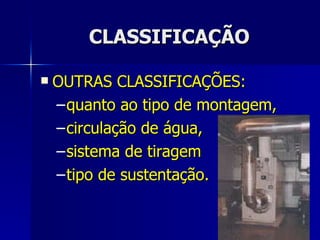 CLASSIFICAÇÃO OUTRAS CLASSIFICAÇÕES: quanto ao tipo de montagem,  circulação de água,  sistema de tiragem  tipo de sustentação. 